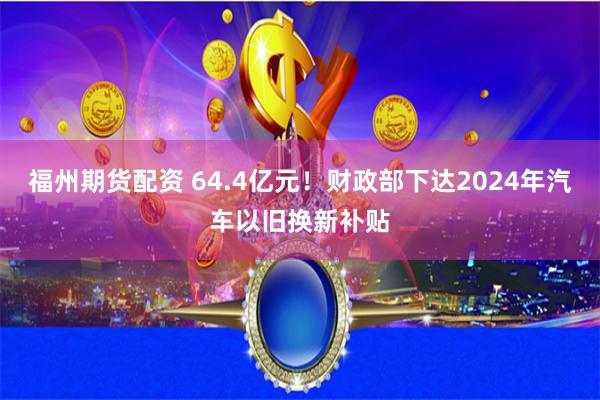 福州期货配资 64.4亿元！财政部下达2024年汽车以旧换新补贴