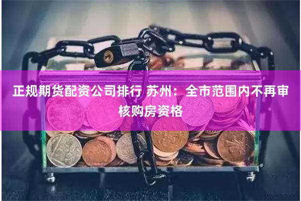 正规期货配资公司排行 苏州：全市范围内不再审核购房资格