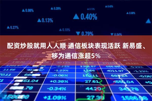 配资炒股就用人人顺 通信板块表现活跃 新易盛、移为通信涨超5%