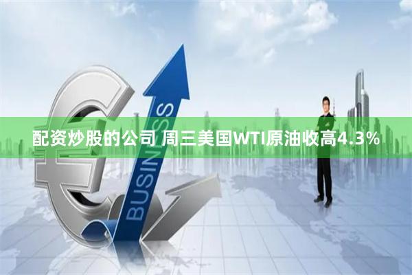 配资炒股的公司 周三美国WTI原油收高4.3%