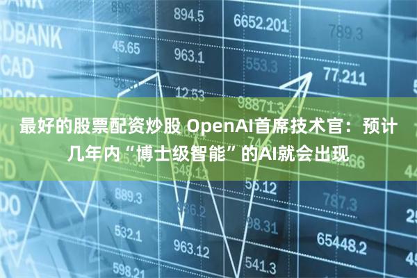 最好的股票配资炒股 OpenAI首席技术官：预计几年内“博士级智能”的AI就会出现