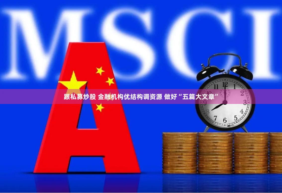 跟私募炒股 金融机构优结构调资源 做好“五篇大文章”