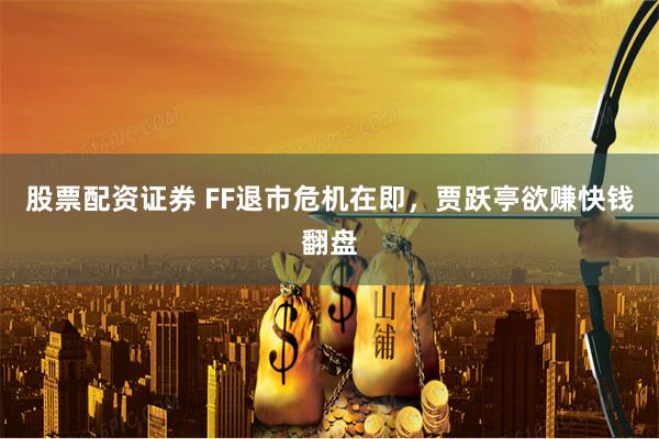 股票配资证券 FF退市危机在即，贾跃亭欲赚快钱翻盘