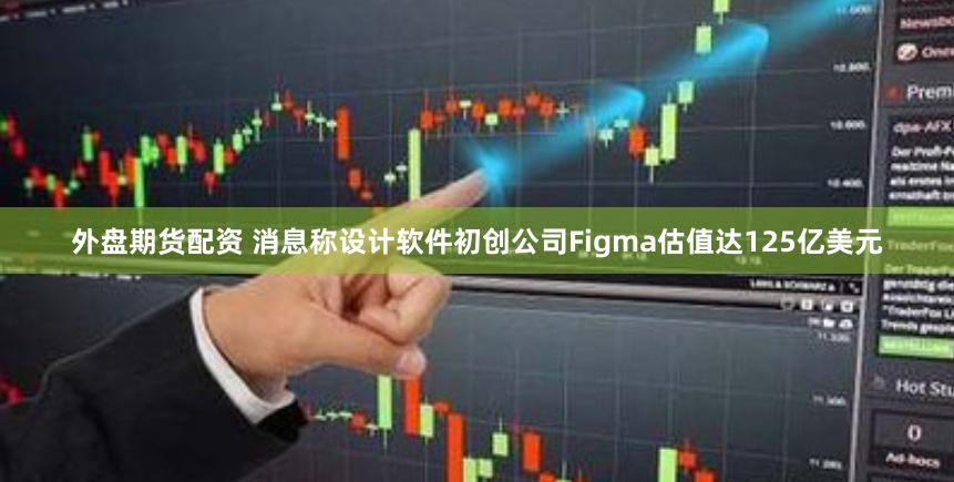 外盘期货配资 消息称设计软件初创公司Figma估值达125亿美元