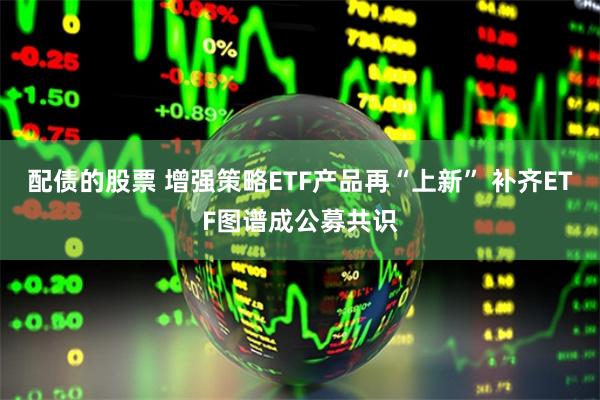 配债的股票 增强策略ETF产品再“上新” 补齐ETF图谱成公募共识