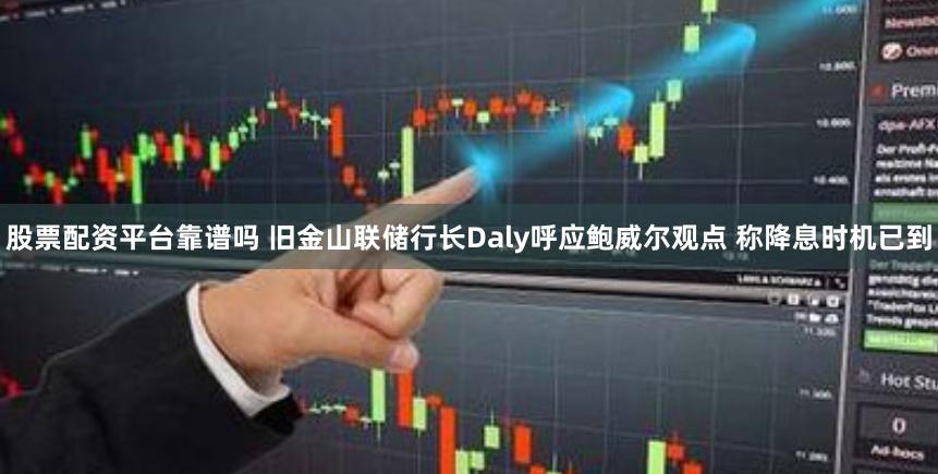 股票配资平台靠谱吗 旧金山联储行长Daly呼应鲍威尔观点 称降息时机已到