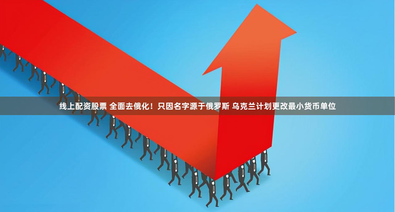 线上配资股票 全面去俄化！只因名字源于俄罗斯 乌克兰计划更改最小货币单位