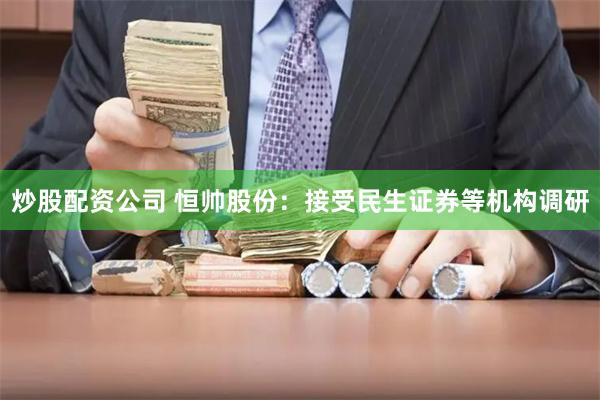 炒股配资公司 恒帅股份：接受民生证券等机构调研