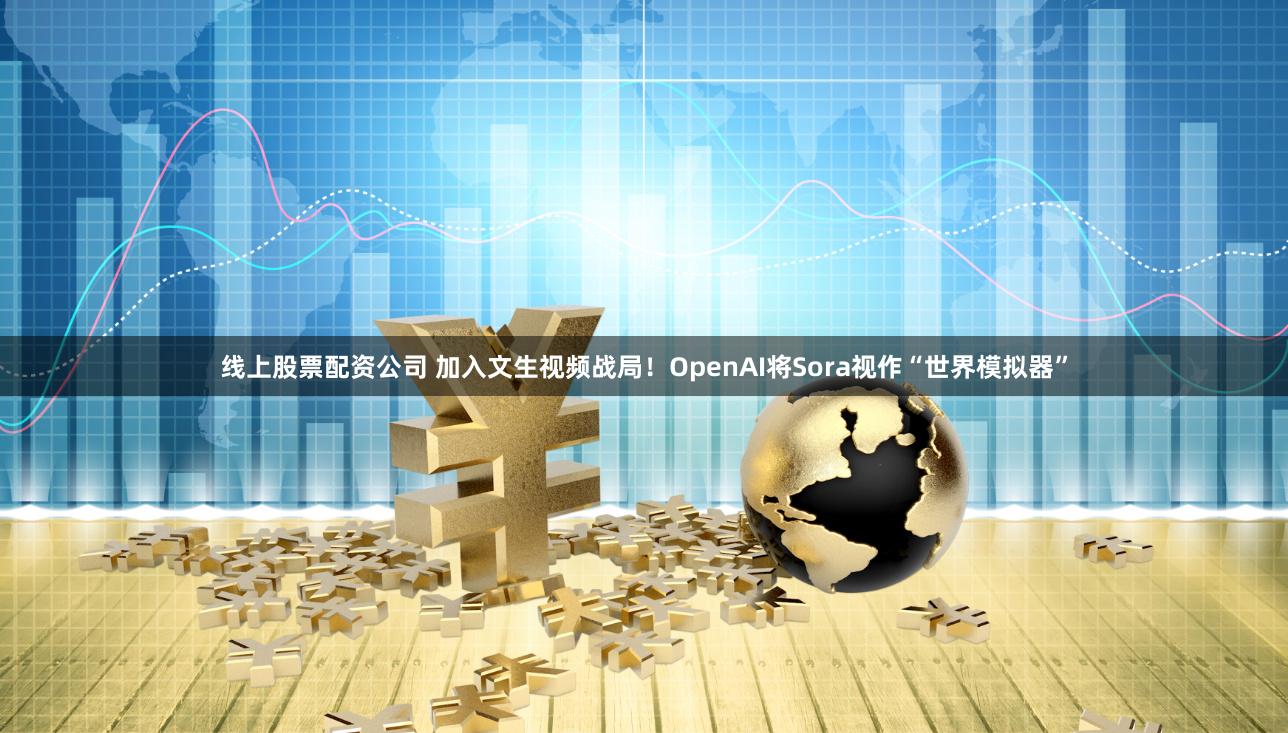 线上股票配资公司 加入文生视频战局！OpenAI将Sora视作“世界模拟器”