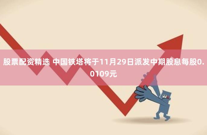 股票配资精选 中国铁塔将于11月29日派发中期股息每股0.0109元