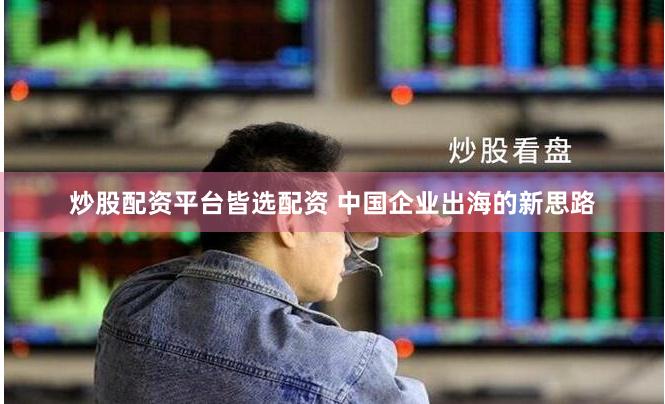 炒股配资平台皆选配资 中国企业出海的新思路