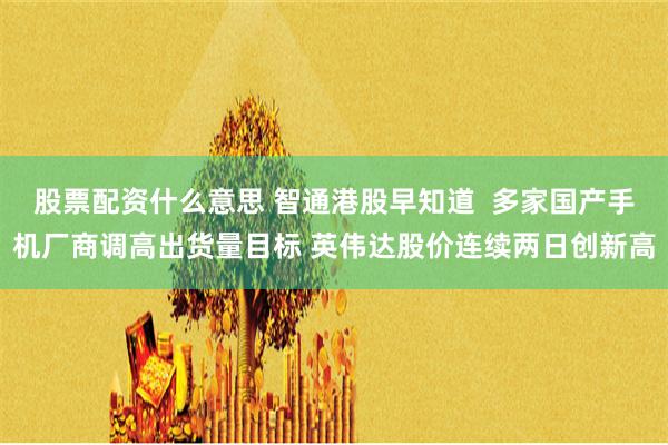 股票配资什么意思 智通港股早知道  多家国产手机厂商调高出货量目标 英伟达股价连续两日创新高