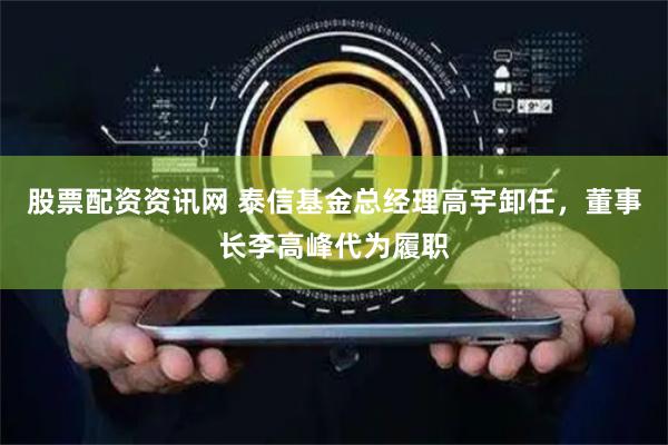 股票配资资讯网 泰信基金总经理高宇卸任，董事长李高峰代为履职