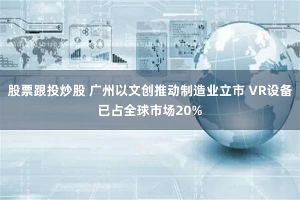 股票跟投炒股 广州以文创推动制造业立市 VR设备已占全球市场20%