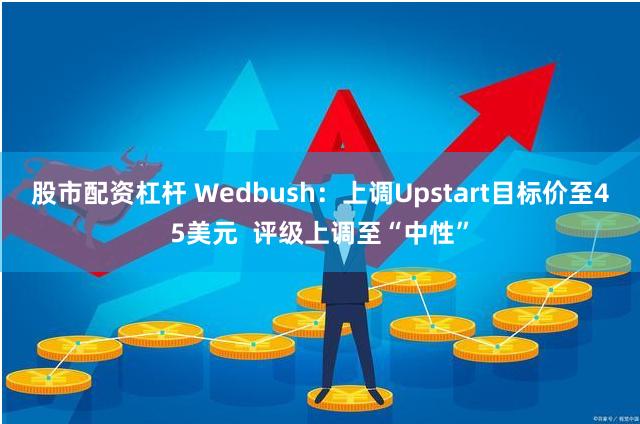 股市配资杠杆 Wedbush：上调Upstart目标价至45美元  评级上调至“中性”