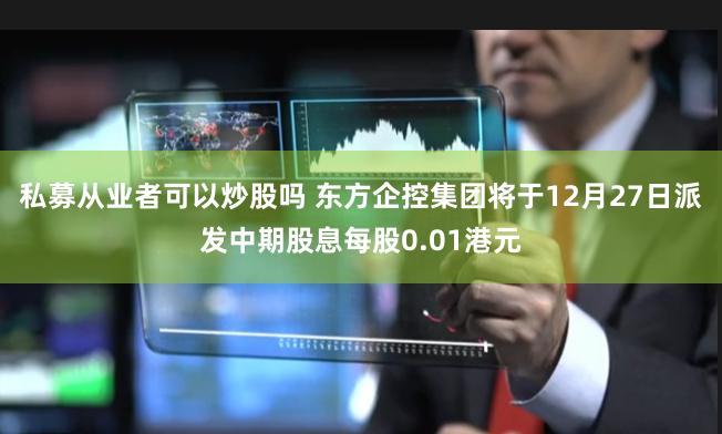 私募从业者可以炒股吗 东方企控集团将于12月27日派发中期股息每股0.01港元