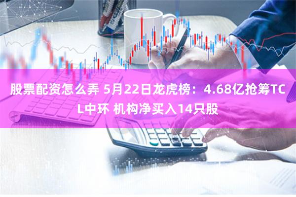 股票配资怎么弄 5月22日龙虎榜：4.68亿抢筹TCL中环 机构净买入14只股