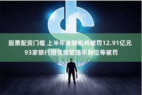 股票配资门槛 上半年金融机构被罚12.91亿元 93家银行因贷款管理不到位等被罚