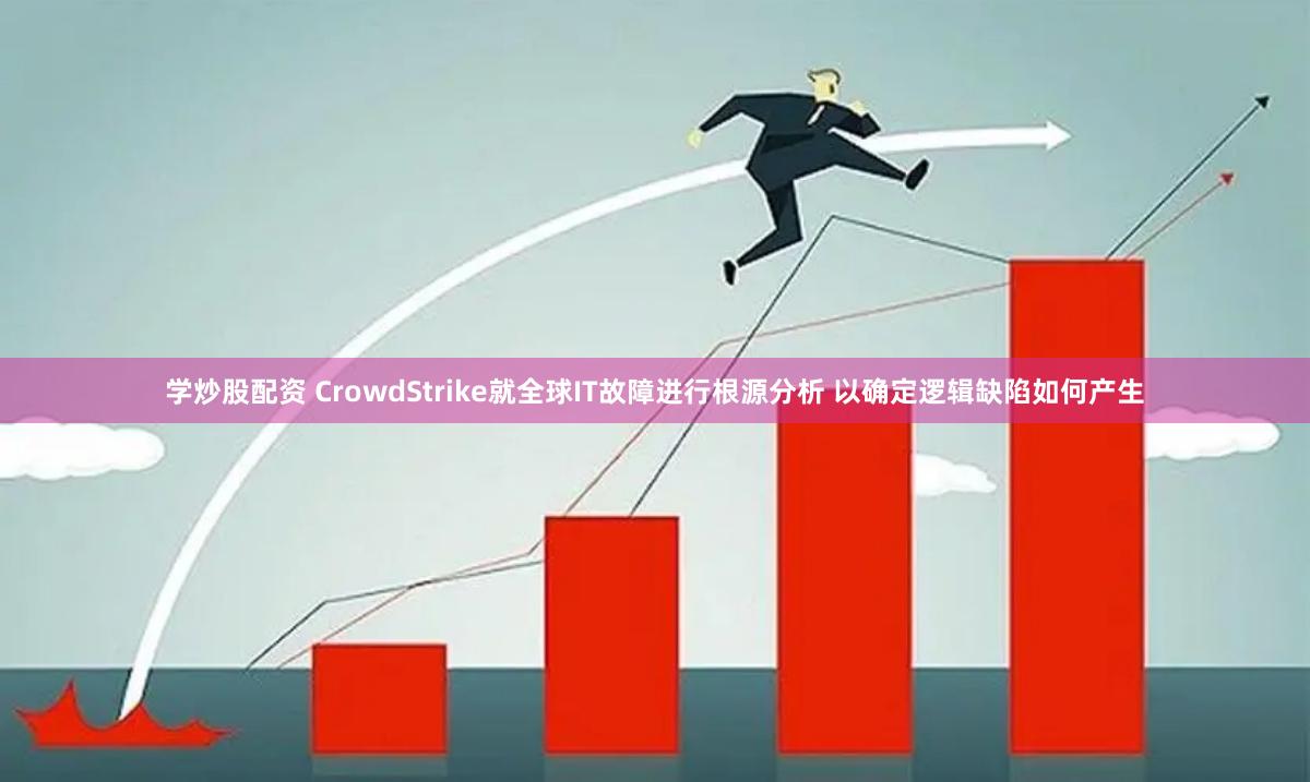 学炒股配资 CrowdStrike就全球IT故障进行根源分析 以确定逻辑缺陷如何产生