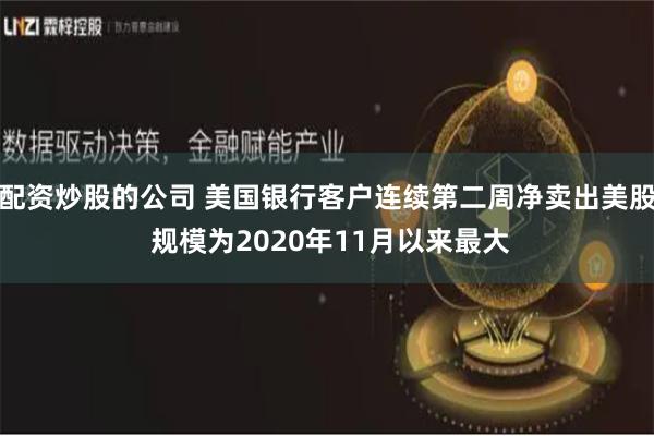 配资炒股的公司 美国银行客户连续第二周净卖出美股 规模为2020年11月以来最大