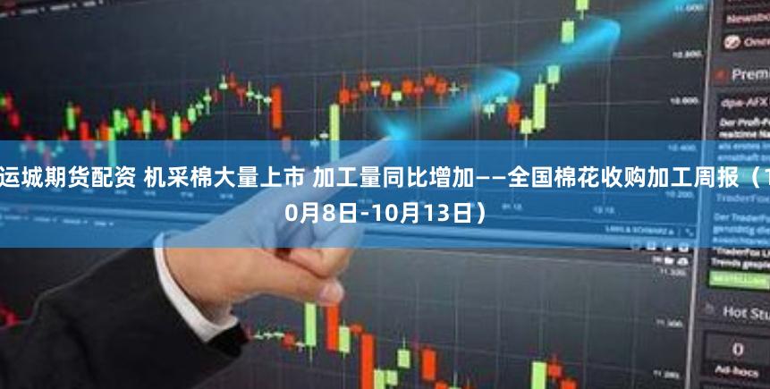 运城期货配资 机采棉大量上市 加工量同比增加——全国棉花收购加工周报（10月8日-10月13日）