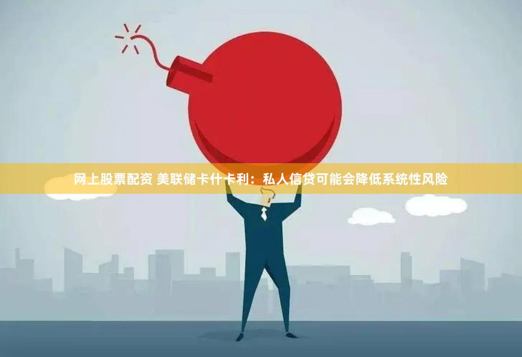 网上股票配资 美联储卡什卡利：私人信贷可能会降低系统性风险