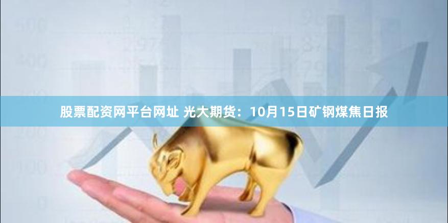 股票配资网平台网址 光大期货：10月15日矿钢煤焦日报