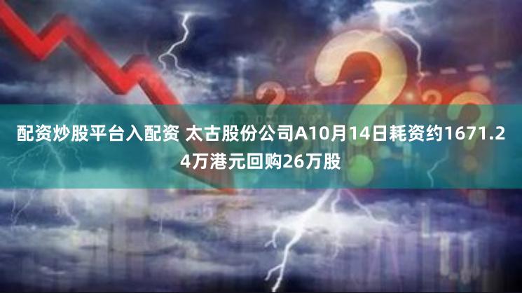 配资炒股平台入配资 太古股份公司A10月14日耗资约1671.24万港元回购26万股