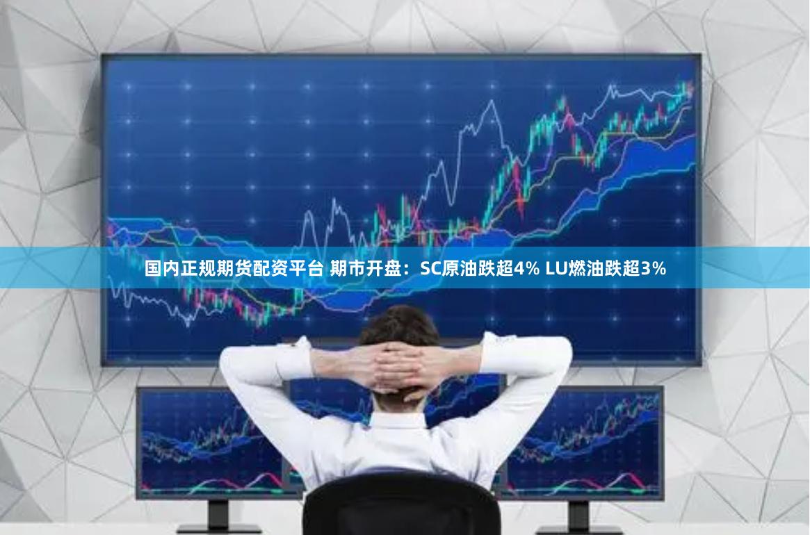 国内正规期货配资平台 期市开盘：SC原油跌超4% LU燃油跌超3%