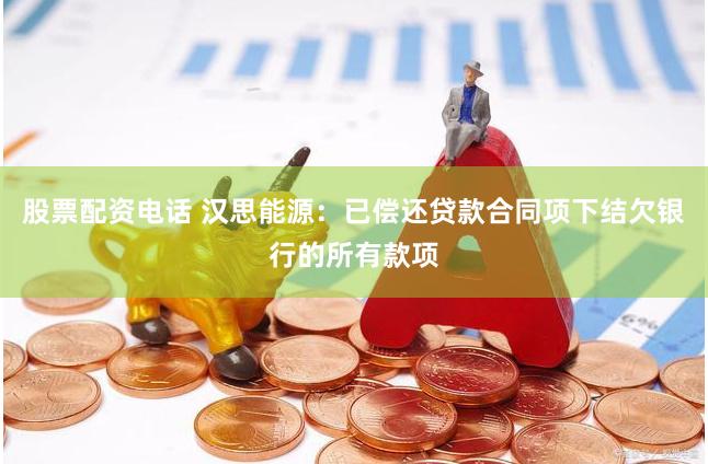 股票配资电话 汉思能源：已偿还贷款合同项下结欠银行的所有款项