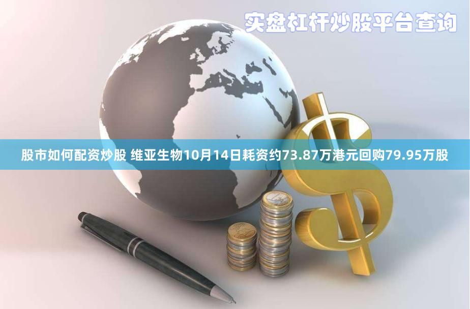 股市如何配资炒股 维亚生物10月14日耗资约73.87万港元回购79.95万股