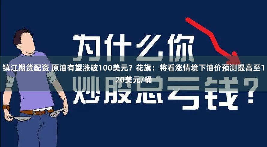 镇江期货配资 原油有望涨破100美元？花旗：将看涨情境下油价预测提高至120美元/桶