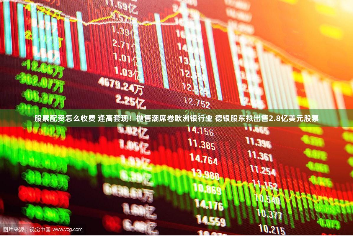 股票配资怎么收费 逢高套现！抛售潮席卷欧洲银行业 德银股东拟出售2.8亿美元股票