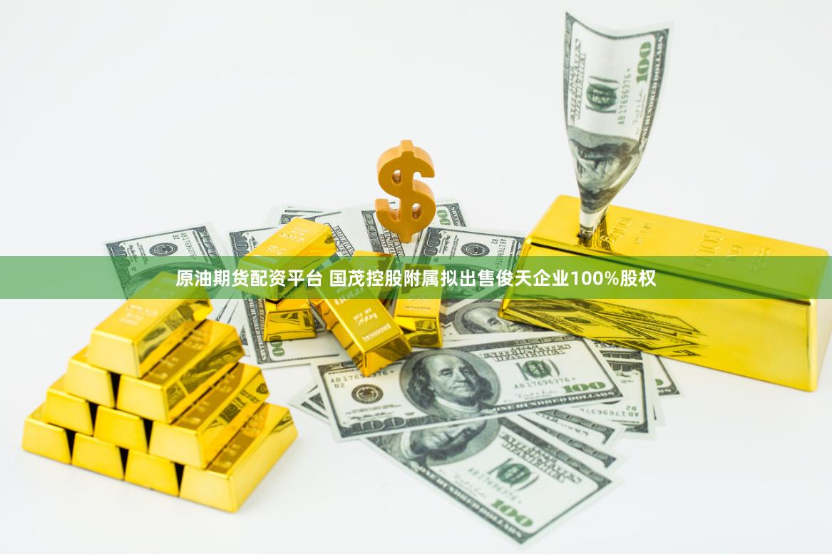 原油期货配资平台 国茂控股附属拟出售俊天企业100%股权