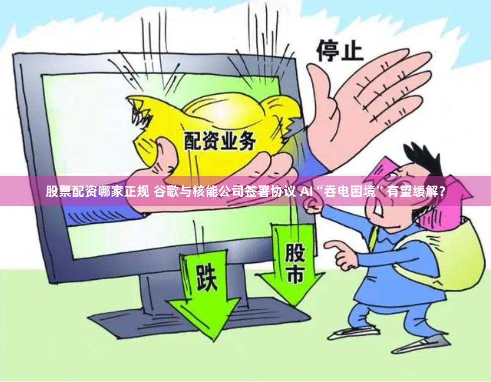 股票配资哪家正规 谷歌与核能公司签署协议 AI“吞电困境”有望缓解？