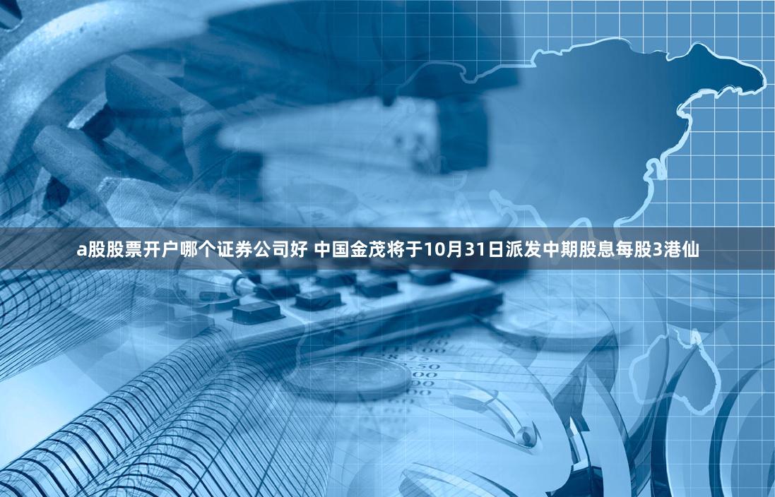 a股股票开户哪个证券公司好 中国金茂将于10月31日派发中期股息每股3港仙