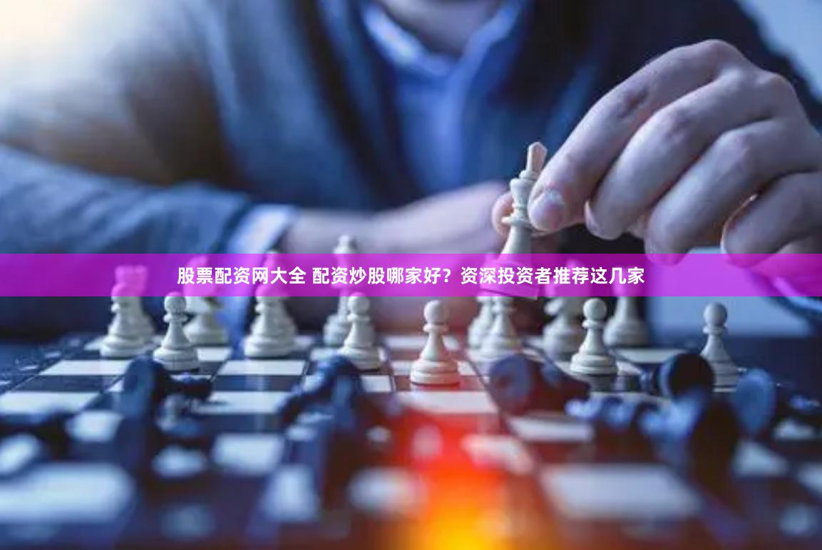 股票配资网大全 配资炒股哪家好？资深投资者推荐这几家