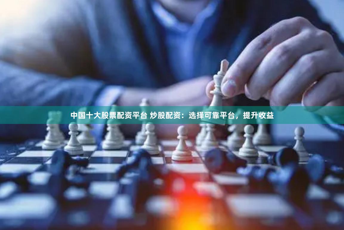 中国十大股票配资平台 炒股配资：选择可靠平台，提升收益
