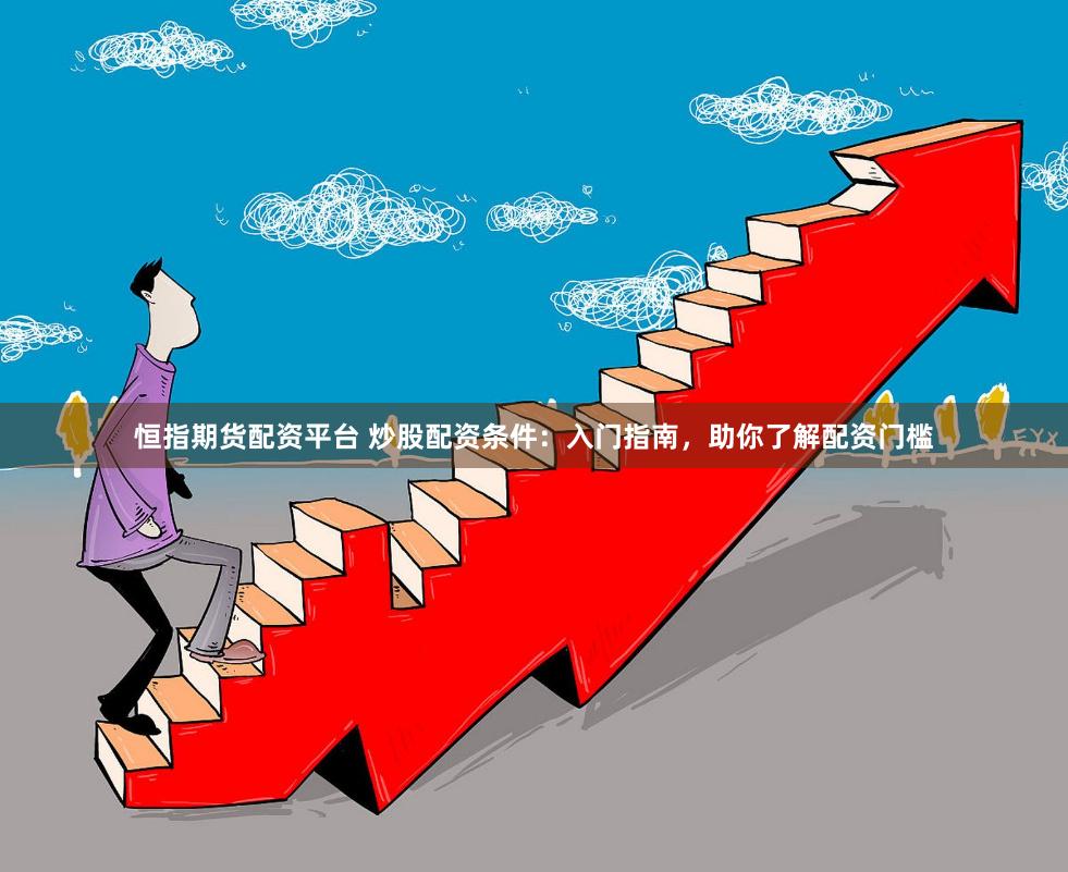 恒指期货配资平台 炒股配资条件：入门指南，助你了解配资门槛