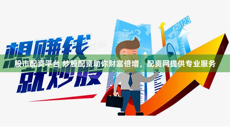 股市配资平台 炒股配资助你财富倍增，配资网提供专业服务