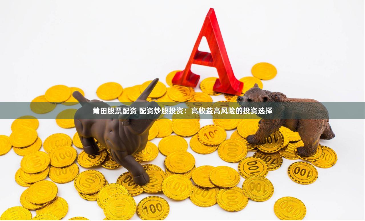 莆田股票配资 配资炒股投资：高收益高风险的投资选择