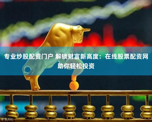 专业炒股配资门户 解锁财富新高度：在线股票配资网助你轻松投资