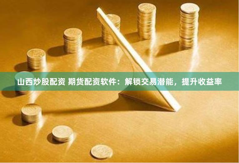 山西炒股配资 期货配资软件：解锁交易潜能，提升收益率