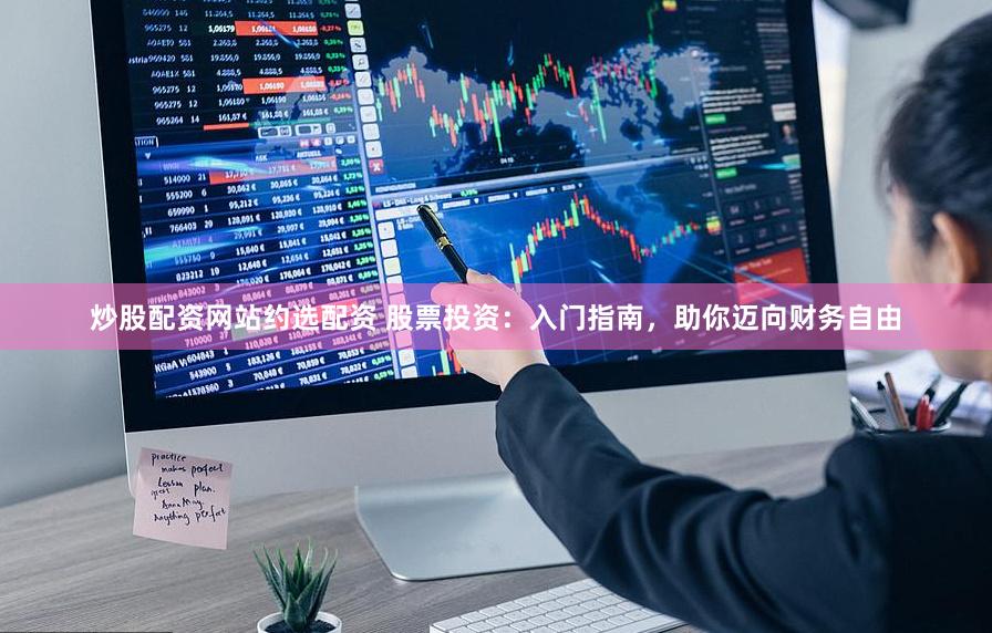 炒股配资网站约选配资 股票投资：入门指南，助你迈向财务自由
