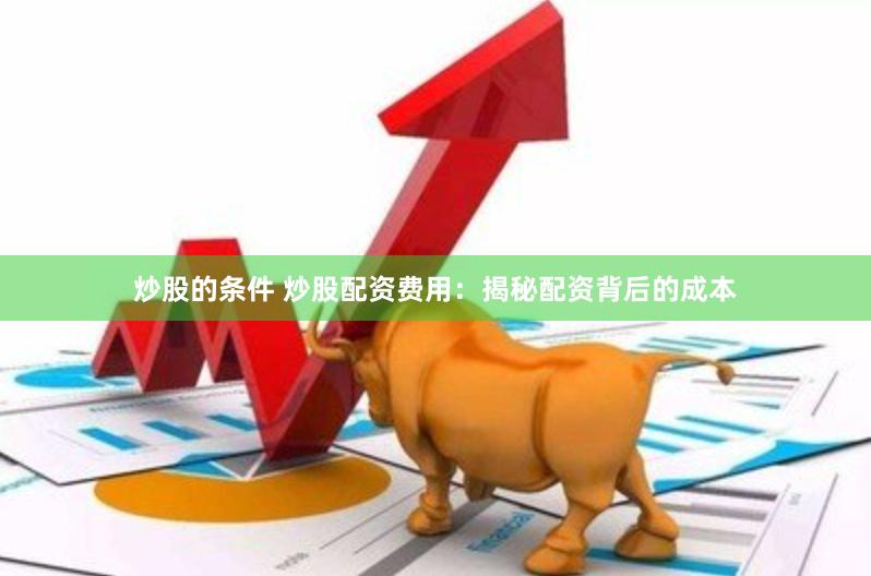 炒股的条件 炒股配资费用：揭秘配资背后的成本