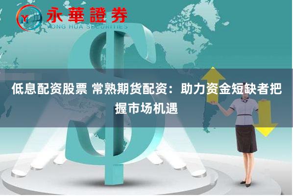 低息配资股票 常熟期货配资：助力资金短缺者把握市场机遇