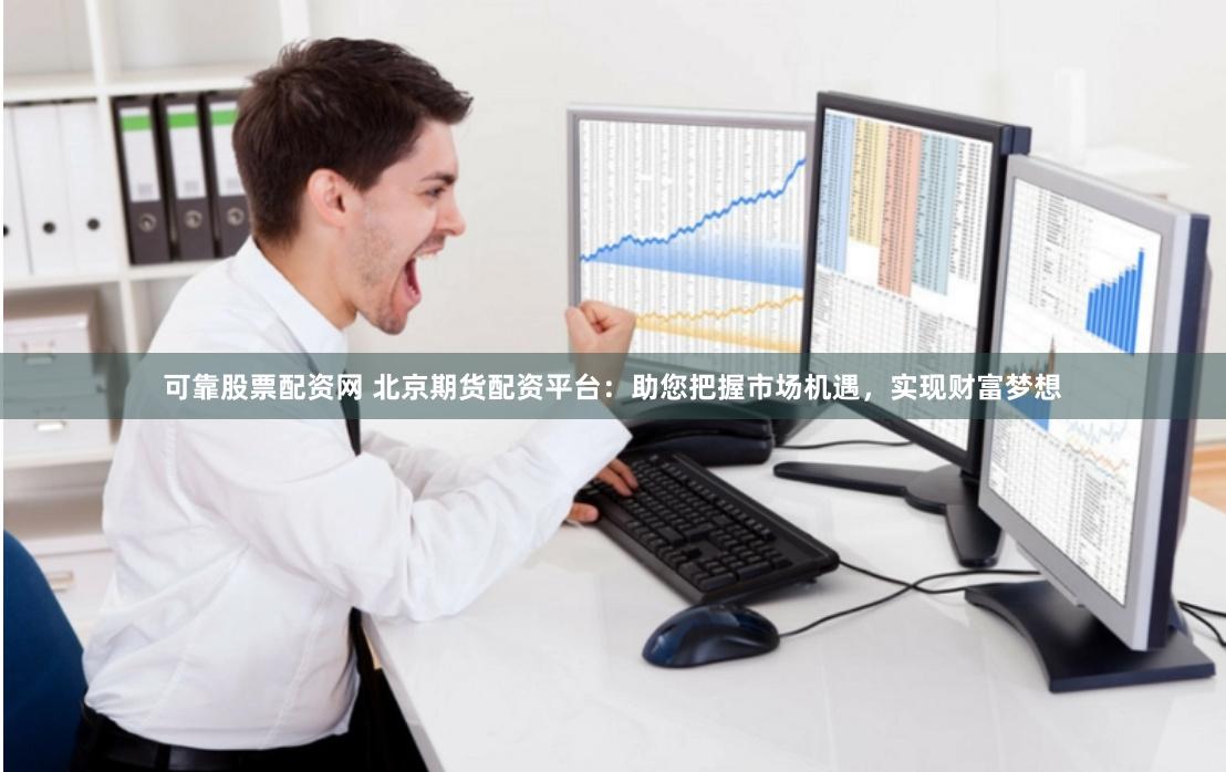可靠股票配资网 北京期货配资平台：助您把握市场机遇，实现财富梦想