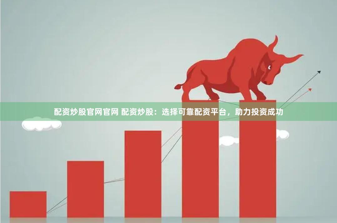 配资炒股官网官网 配资炒股：选择可靠配资平台，助力投资成功