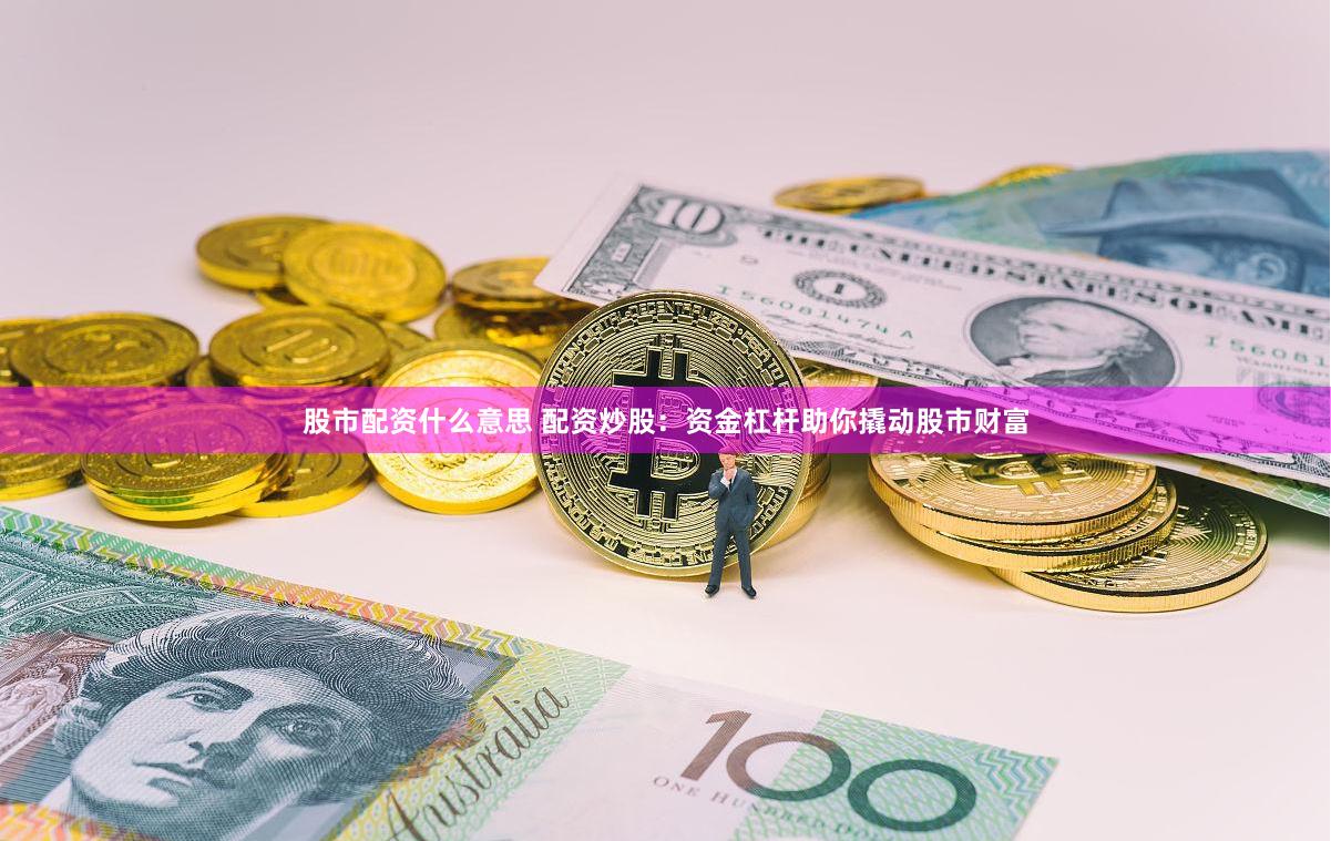 股市配资什么意思 配资炒股：资金杠杆助你撬动股市财富