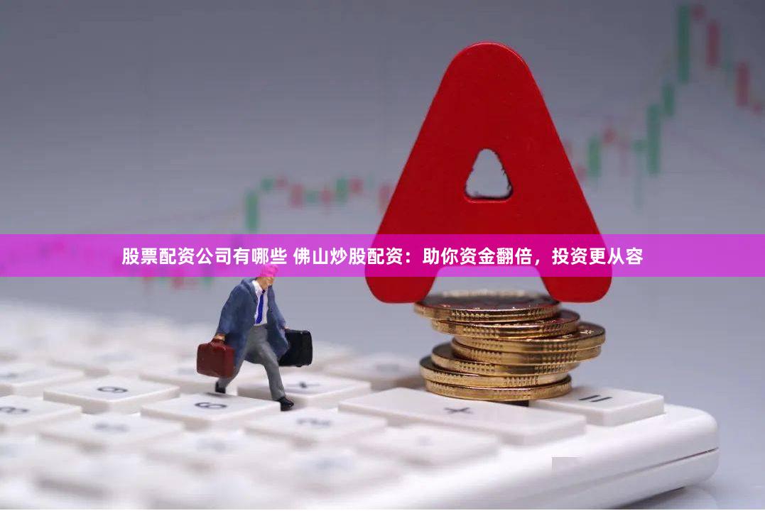 股票配资公司有哪些 佛山炒股配资：助你资金翻倍，投资更从容